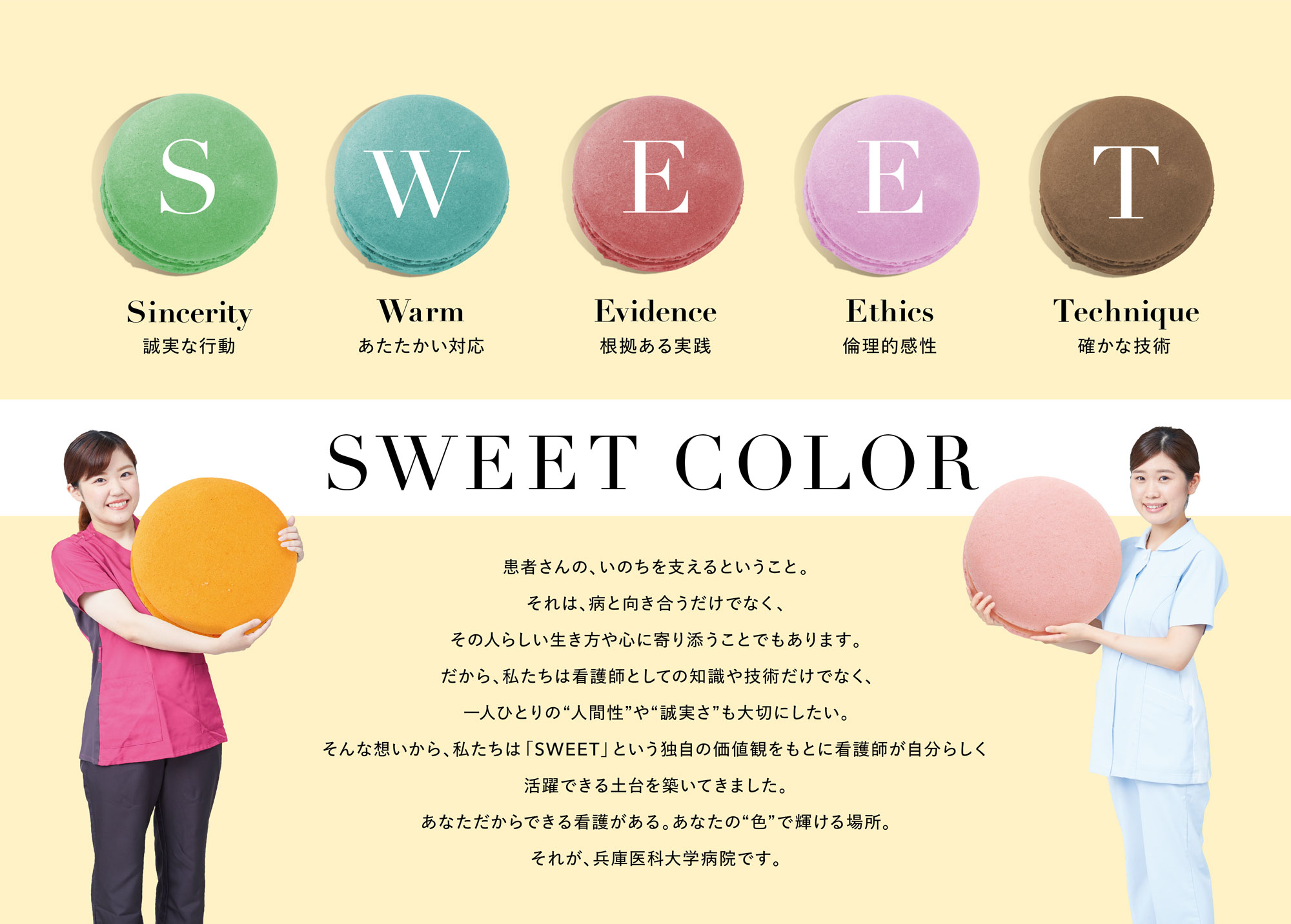 患者さんの、いのちを支えるということ。それは、病と向き合うだけでなく、その人らしい生き方や心に寄り添うことでもあります。だから、私たちは看護師としての知識や技術だけでなく、一人ひとりの“人間性”や“誠実さ”も大切にしたい。そんな想いから、私たちは「SWEET」という独自の価値観をもとに看護師が自分らしく活躍できる土台を築いてきました。あなただからできる看護がある。あなたの“色”で輝ける場所。それが、兵庫医科大学病院です。